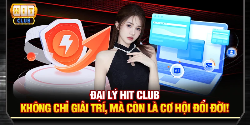 Đại lý Hit Club - Không chỉ giải trí, mà còn là cơ hội đổi đời!